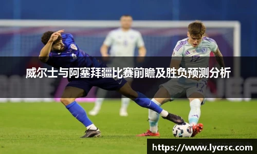 今年会威尔士与阿塞拜疆比赛前瞻及胜负预测分析