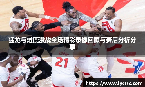 今年会猛龙与雄鹿激战全场精彩录像回顾与赛后分析分享